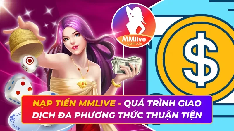 Nạp Tiền MMLIVE - Quá Trình Giao Dịch Đa Phương Thức Thuận Tiện 4 Nạp Tiền